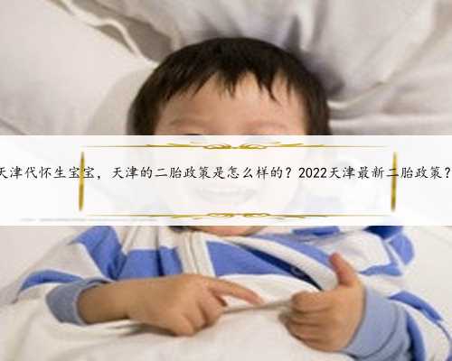天津代怀生宝宝，天津的二胎政策是怎么样的？2022天津最新二胎政策？